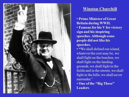 Winston Churchill Prime Minister of Great Britain during WWII. Famous for his V for victory sign and his inspiring speeches. Although some people did not.