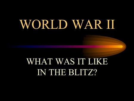 WORLD WAR II WHAT WAS IT LIKE IN THE BLITZ? THE BLITZ: FACTFILE The Blitz began on 7 September 1940. It started when Hitler changed his tactics during.