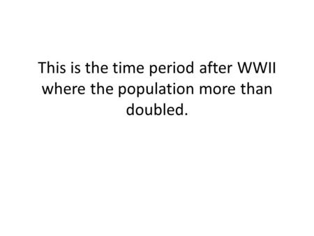 This is the time period after WWII where the population more than doubled.
