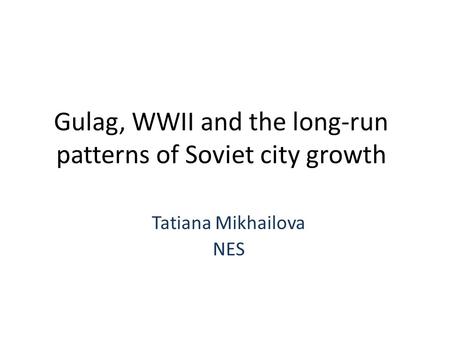 Gulag, WWII and the long-run patterns of Soviet city growth Tatiana Mikhailova NES.