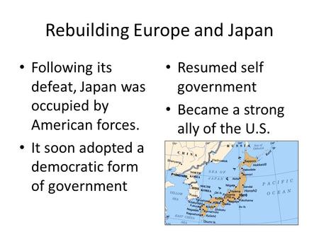Rebuilding Europe and Japan Following its defeat, Japan was occupied by American forces. It soon adopted a democratic form of government Resumed self government.