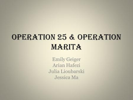 Operation 25 & Operation Marita Emily Geiger Arian Hafezi Julia Lioubarski Jessica Ma.