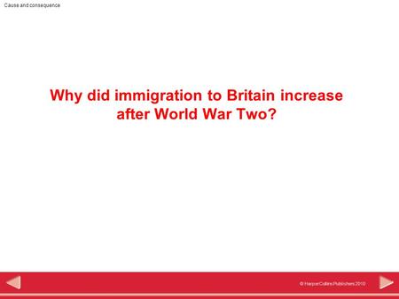© HarperCollins Publishers 2010 Cause and consequence Why did immigration to Britain increase after World War Two?