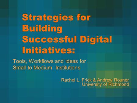 Strategies for Building Successful Digital Initiatives: Tools, Workflows and Ideas for Small to Medium Institutions Rachel L. Frick & Andrew Rouner University.