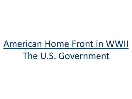 American Home Front in WWII The U.S. Government. The U.S. Government ■To win wars in Asia & Europe & meet civilian demands, the U.S. gov’t grew to its.