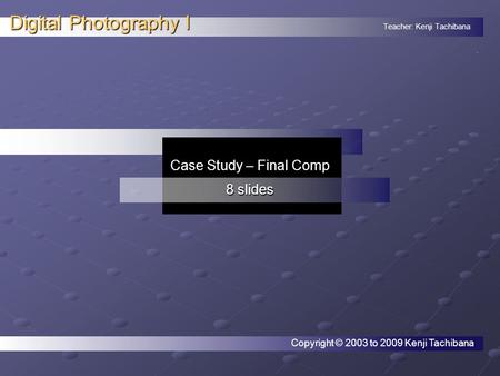 Teacher: Kenji Tachibana Digital Photography I. Case Study – Final Comp 8 slides Copyright © 2003 to 2009 Kenji Tachibana.