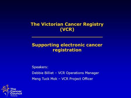 The Victorian Cancer Registry (VCR) Supporting electronic cancer registration Speakers: Debbie Billiet – VCR Operations Manager Meng Tuck Mok – VCR Project.