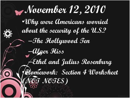 November 12, 2010 Why were Americans worried about the security of the U.S.? The Hollywood Ten Alger Hiss Ethel and Julius Rosenburg Homework: Section.