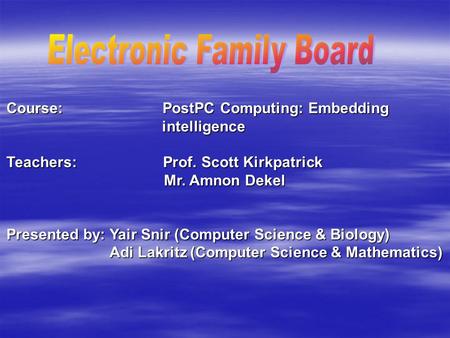 Course: PostPC Computing: Embedding intelligence Teachers: Prof. Scott Kirkpatrick Mr. Amnon Dekel Presented by: Yair Snir (Computer Science & Biology)