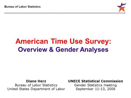 Bureau of Labor Statistics UNECE Statistical Commission Gender Statistics meeting September 11-13, 2006 American Time Use Survey: Overview & Gender Analyses.