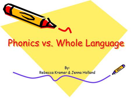 Phonics vs. Whole Language By: Rebecca Kramer & Jenna Holland.