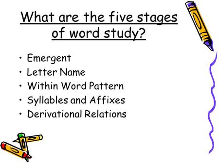 What are the five stages of word study? Emergent Letter Name Within Word Pattern Syllables and Affixes Derivational Relations.