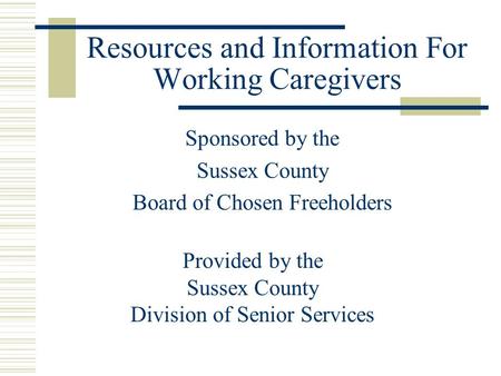 Resources and Information For Working Caregivers Sponsored by the Sussex County Board of Chosen Freeholders Provided by the Sussex County Division of Senior.