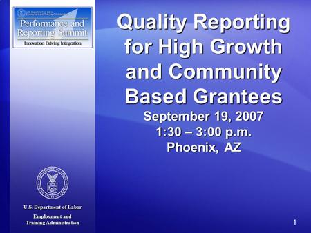 U.S. Department of Labor Employment and Training Administration 1 Quality Reporting for High Growth and Community Based Grantees September 19, 2007 1:30.