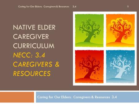NATIVE ELDER CAREGIVER CURRICULUM NECC: 3.4 CAREGIVERS & RESOURCES Caring for Our Elders: Caregivers & Resources 3.4 1.