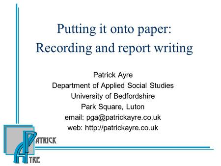 Putting it onto paper: Recording and report writing Patrick Ayre Department of Applied Social Studies University of Bedfordshire Park Square, Luton email: