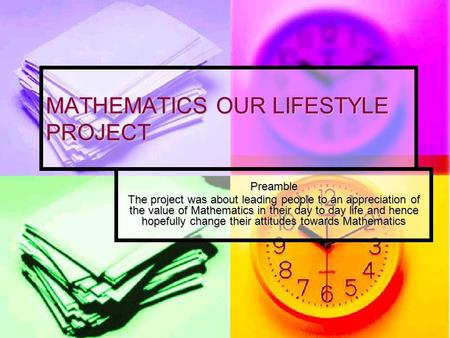 MATHEMATICS OUR LIFESTYLE PROJECT Preamble The project was about leading people to an appreciation of the value of Mathematics in their day to day life.