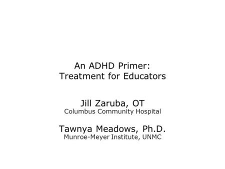 An ADHD Primer: Treatment for Educators Jill Zaruba, OT Columbus Community Hospital Tawnya Meadows, Ph.D. Munroe-Meyer Institute, UNMC.