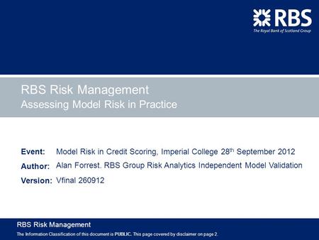 Event: Author: Version: RBS Risk Management The Information Classification of this document is PUBLIC. This page covered by disclaimer on page 2. Assessing.