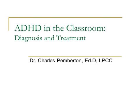 ADHD in the Classroom: Diagnosis and Treatment Dr. Charles Pemberton, Ed.D, LPCC.