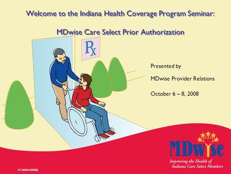 PCS0050 (09/08) Welcome to the Indiana Health Coverage Program Seminar: MDwise Care Select Prior Authorization Presented by MDwise Provider Relations October.