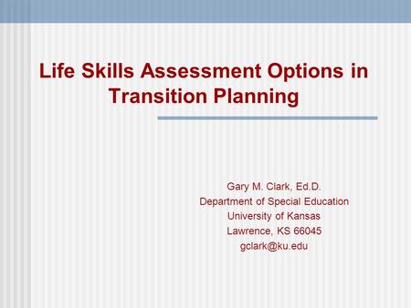 Life Skills Assessment Options in Transition Planning Gary M. Clark, Ed.D. Department of Special Education University of Kansas Lawrence, KS 66045