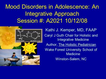 Mood Disorders in Adolescence: An Integrative Approach Session #: A2021 10/12/08 Kathi J. Kemper, MD, FAAP Caryl J Guth Chair for Holistic and Integrative.