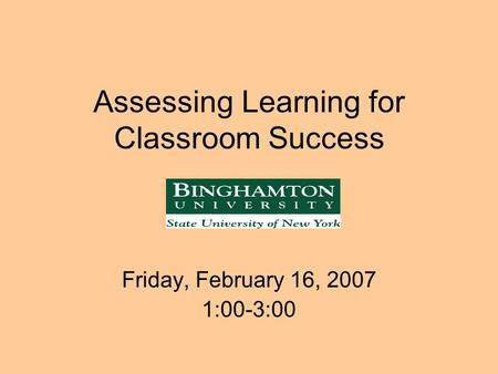 Assessing Learning for Classroom Success Friday, February 16, 2007 1:00-3:00.