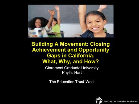 2007 by The Education Trust-West Building A Movement: Closing Achievement and Opportunity Gaps in California. What, Why, and How? Claremont Graduate University.