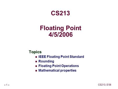 – 1 – CS213, S’06 Floating Point 4/5/2006 Topics IEEE Floating Point Standard Rounding Floating Point Operations Mathematical properties CS213.