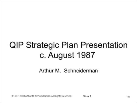 ©1987, 2000 Arthur M. Schneiderman All Rights Reserved. Slide 1 QIP Strategic Plan Presentation c. August 1987 Arthur M. Schneiderman Title.