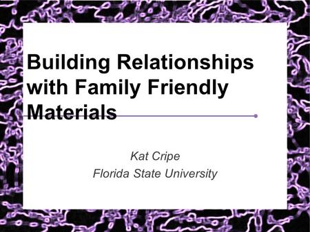 Building Relationships with Family Friendly Materials Kat Cripe Florida State University.