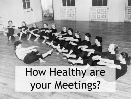 How Healthy are your Meetings?. Fix?Enhance? Too Long Too Many A Chore Poorly Led Elegant use of Time Highly Engaging High Point of Year Inefficient More.