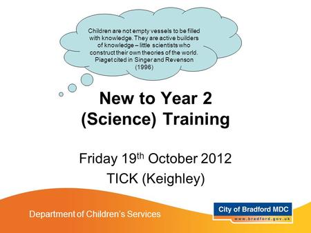New to Year 2 Training Department of Children’s Services New to Year 2 (Science) Training Friday 19 th October 2012 TICK (Keighley) Children are not empty.