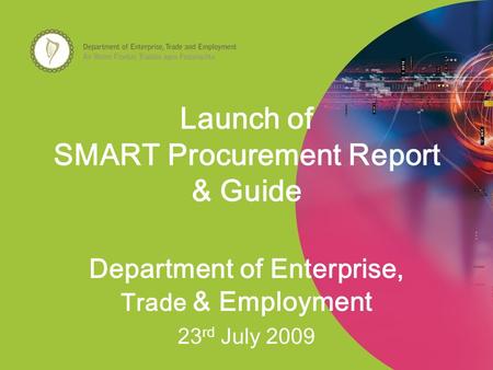 Launch of SMART Procurement Report & Guide Department of Enterprise, Trade & Employment 23 rd July 2009.