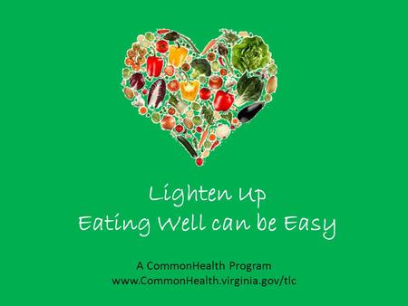 Lighten Up Eating Well can be Easy A CommonHealth Program www.CommonHealth.virginia.gov/tlc.