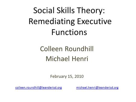 Social Skills Theory: Remediating Executive Functions Colleen Roundhill Michael Henri February 15, 2010