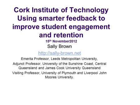 Cork Institute of Technology Using smarter feedback to improve student engagement and retention 15 th November2012 Sally Brown  Emerita.