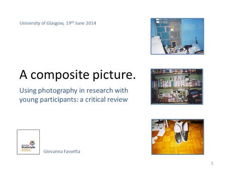 A composite picture. Using photography in research with young participants: a critical review Giovanna Fassetta University of Glasgow, 19 th June 2014.