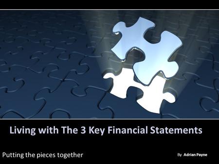 Living with The 3 Key Financial Statements Putting the pieces together By Adrian Payne.