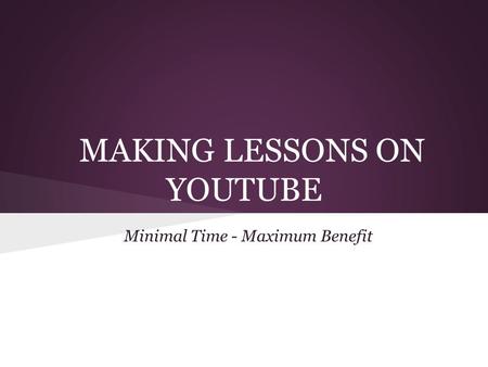MAKING LESSONS ON YOUTUBE Minimal Time - Maximum Benefit.