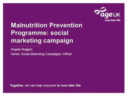 Together, we can help everyone to love later life Malnutrition Prevention Programme: social marketing campaign Angela Boggon Senior Social Marketing Campaigns.