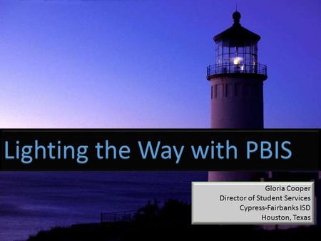 Lighting the Way with PBIS Gloria Cooper Director of Student Services Cypress-Fairbanks ISD Houston, Texas.