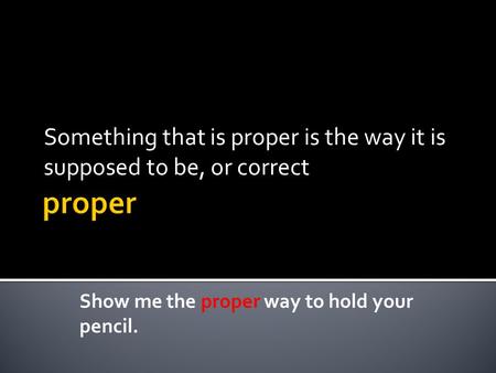 Something that is proper is the way it is supposed to be, or correct Show me the proper way to hold your pencil.