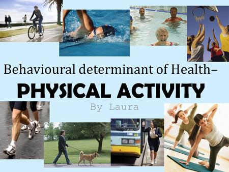 By Laura Behavioural determinant of Health– PHYSICAL ACTIVITY.