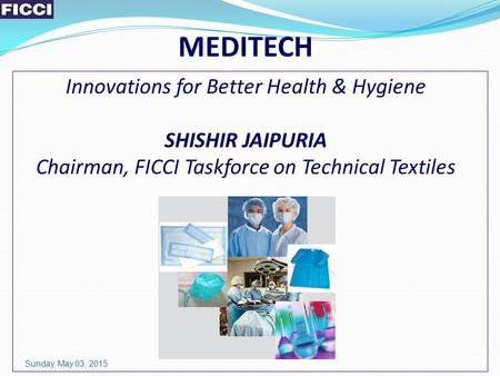 MEDITECH Innovations for Better Health & Hygiene SHISHIR JAIPURIA Chairman, FICCI Taskforce on Technical Textiles Sunday, May 03, 2015.