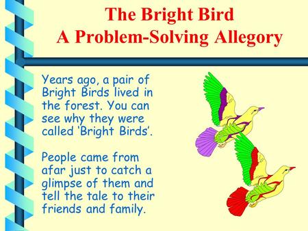 The Bright Bird A Problem-Solving Allegory Years ago, a pair of Bright Birds lived in the forest. You can see why they were called ‘Bright Birds’. People.