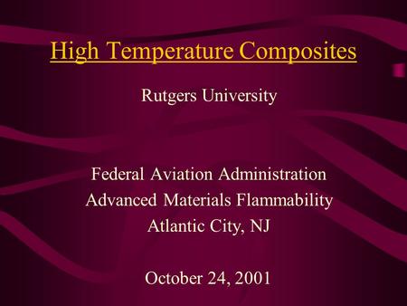 High Temperature Composites Rutgers University Federal Aviation Administration Advanced Materials Flammability Atlantic City, NJ October 24, 2001.