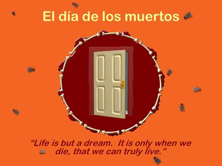 El día de los muertos “Life is but a dream. It is only when we die, that we can truly live.”