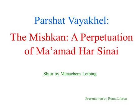 Parshat Vayakhel: Shiur by Menachem Leibtag Presentation by Ronni Libson The Mishkan: A Perpetuation of Ma’amad Har Sinai.